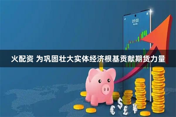 火配资 为巩固壮大实体经济根基贡献期货力量