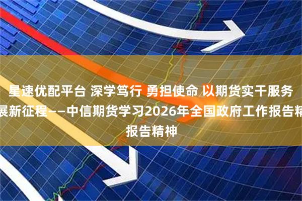 星速优配平台 深学笃行 勇担使命 以期货实干服务发展新征程——中信期货学习2026年全国政府工作报告精神