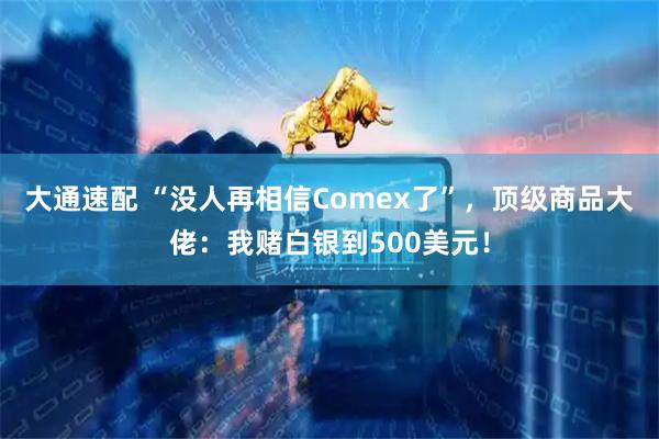 大通速配 “没人再相信Comex了”，顶级商品大佬：我赌白银到500美元！