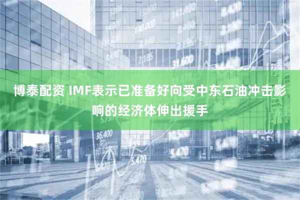 博泰配资 IMF表示已准备好向受中东石油冲击影响的经济体伸出援手