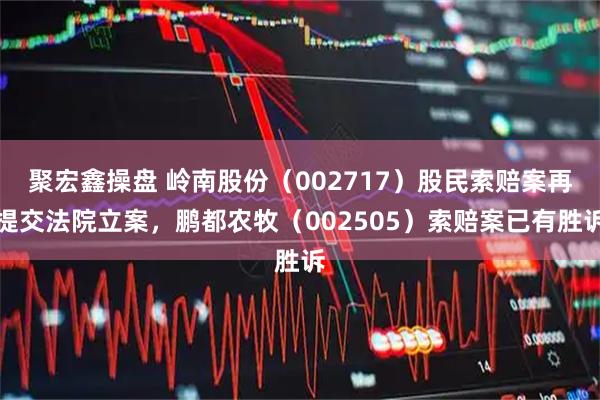 聚宏鑫操盘 岭南股份（002717）股民索赔案再提交法院立案，鹏都农牧（002505）索赔案已有胜诉