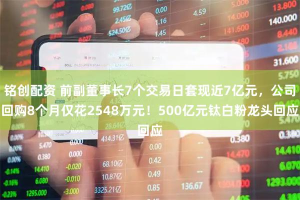 铭创配资 前副董事长7个交易日套现近7亿元，公司回购8个月仅花2548万元！500亿元钛白粉龙头回应