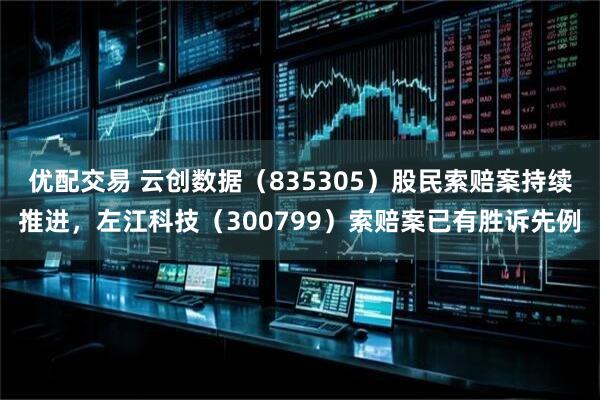 优配交易 云创数据（835305）股民索赔案持续推进，左江科技（300799）索赔案已有胜诉先例