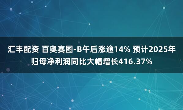 汇丰配资 百奥赛图-B午后涨逾14% 预计2025年归母净利润同比大幅增长416.37%