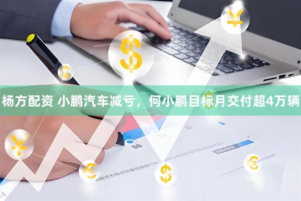 杨方配资 小鹏汽车减亏，何小鹏目标月交付超4万辆