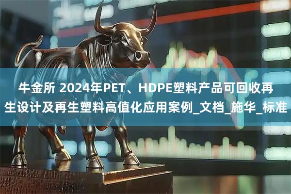 牛金所 2024年PET、HDPE塑料产品可回收再生设计及再生塑料高值化应用案例_文档_施华_标准