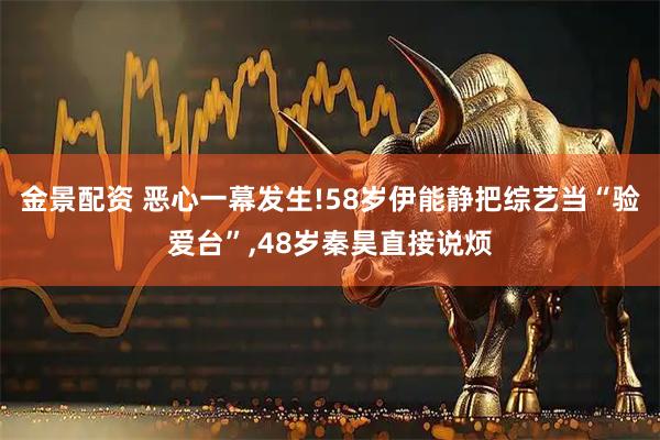 金景配资 恶心一幕发生!58岁伊能静把综艺当“验爱台”,48岁秦昊直接说烦