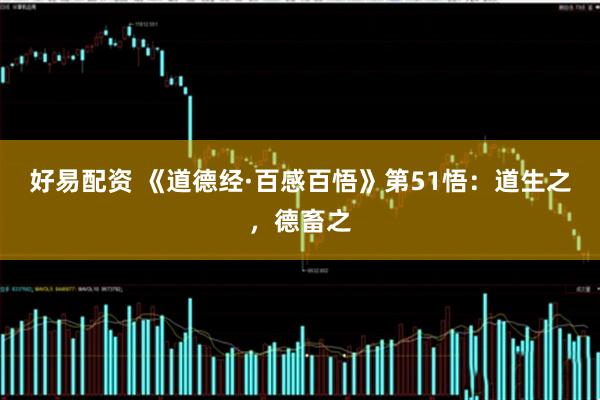 好易配资 《道德经·百感百悟》第51悟：道生之，德畜之