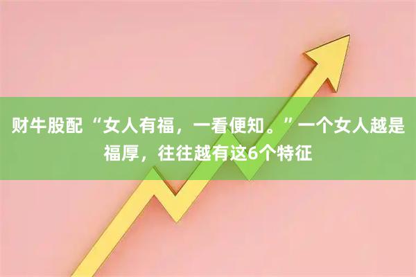 财牛股配 “女人有福，一看便知。”一个女人越是福厚，往往越有这6个特征