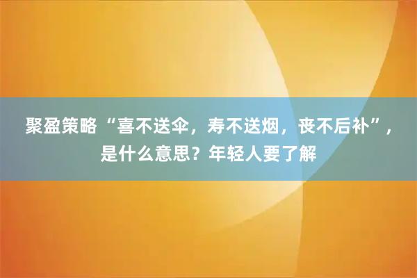 聚盈策略 “喜不送伞，寿不送烟，丧不后补”，是什么意思？年轻人要了解