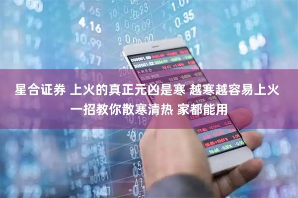星合证券 上火的真正元凶是寒 越寒越容易上火 一招教你散寒清热 家都能用