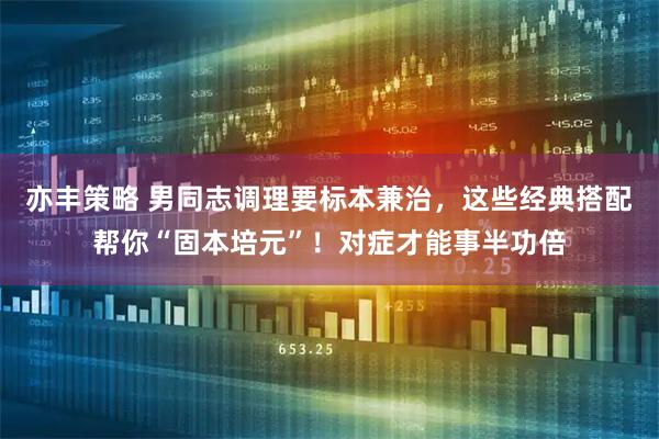 亦丰策略 男同志调理要标本兼治，这些经典搭配帮你“固本培元”！对症才能事半功倍