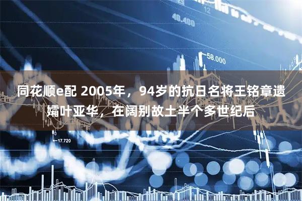 同花顺e配 2005年，94岁的抗日名将王铭章遗孀叶亚华，在阔别故土半个多世纪后