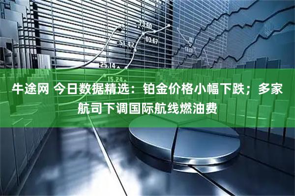 牛途网 今日数据精选：铂金价格小幅下跌；多家航司下调国际航线燃油费