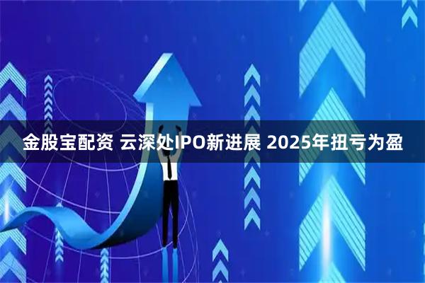 金股宝配资 云深处IPO新进展 2025年扭亏为盈