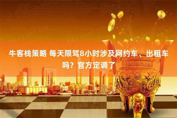 牛客栈策略 每天限驾8小时涉及网约车、出租车吗？官方定调了