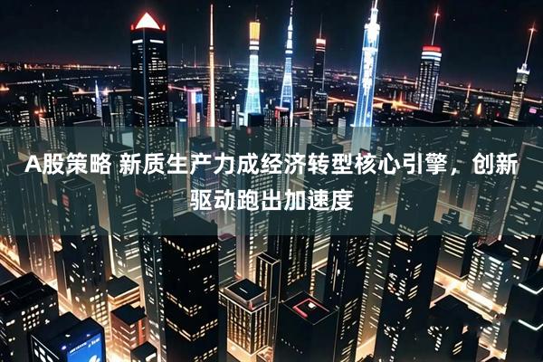 A股策略 新质生产力成经济转型核心引擎，创新驱动跑出加速度