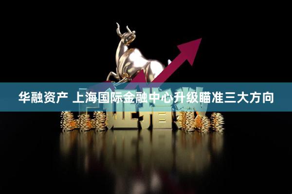 华融资产 上海国际金融中心升级瞄准三大方向