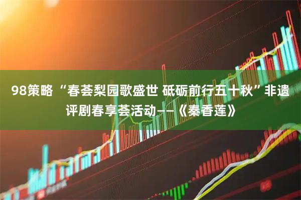 98策略 “春荟梨园歌盛世 砥砺前行五十秋”非遗评剧春享荟活动——《秦香莲》