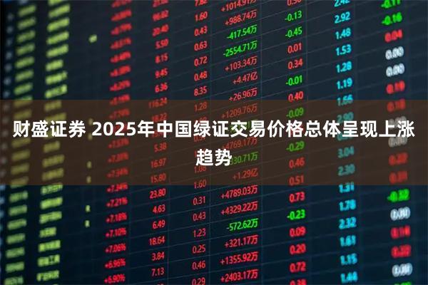 财盛证券 2025年中国绿证交易价格总体呈现上涨趋势