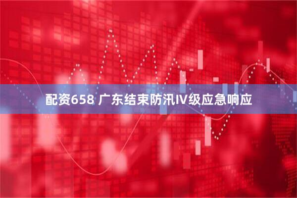 配资658 广东结束防汛Ⅳ级应急响应