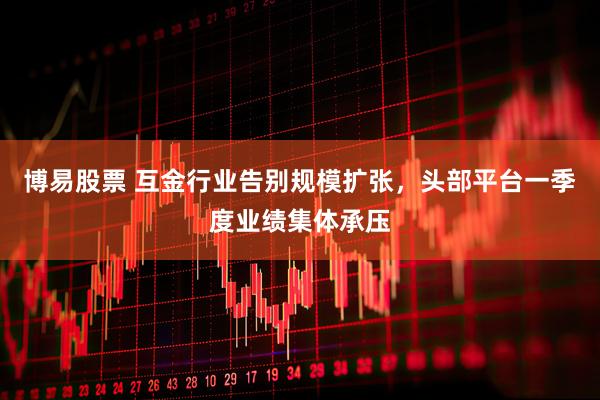 博易股票 互金行业告别规模扩张，头部平台一季度业绩集体承压