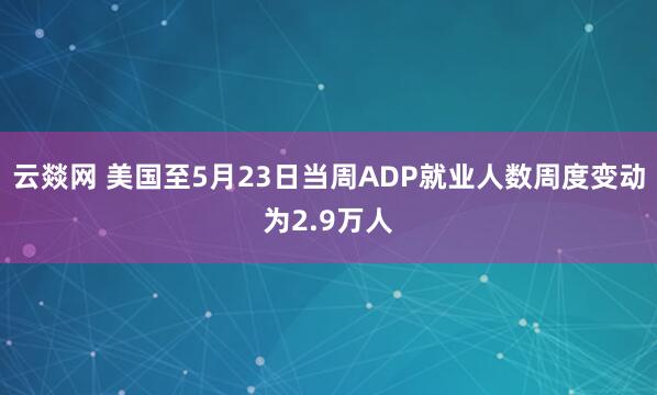 云燚网 美国至5月23日当周ADP就业人数周度变动为2.9万人