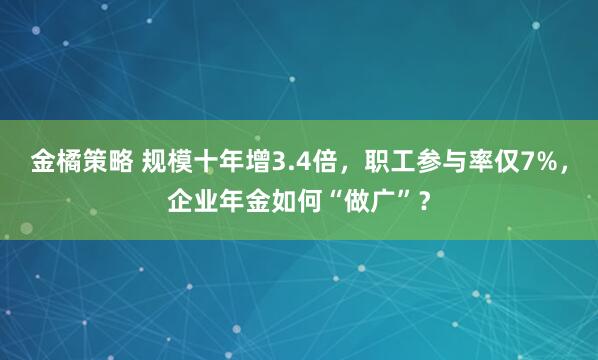 金橘策略 规模十年增3.4倍，职工参与率仅7%，企业年金如何“做广”？