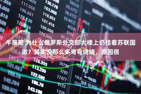 牛策略 为什么俄罗斯外交部大楼上仍挂着苏联国徽？其实没那么多弯弯绕绕，原因很