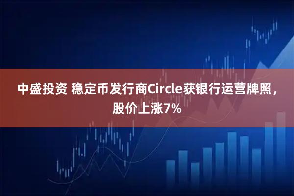 中盛投资 稳定币发行商Circle获银行运营牌照，股价上涨7%