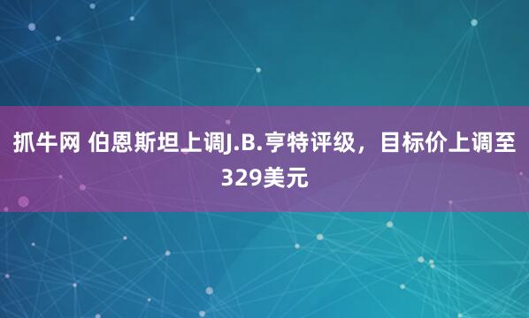 抓牛网 伯恩斯坦上调J.B.亨特评级，目标价上调至329美元