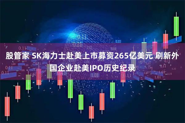 股管家 SK海力士赴美上市募资265亿美元 刷新外国企业赴美IPO历史纪录