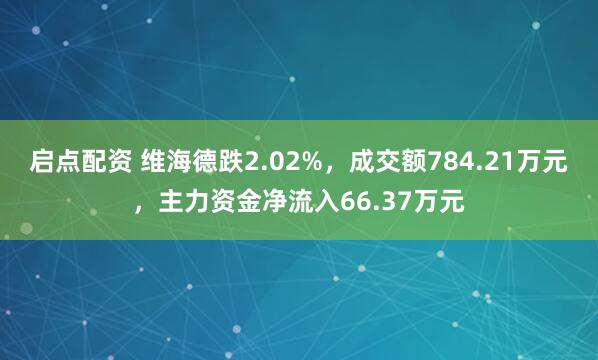 启点配资 维海德跌2.02%,成交额784.21万元,主力资金净流入66.37万元