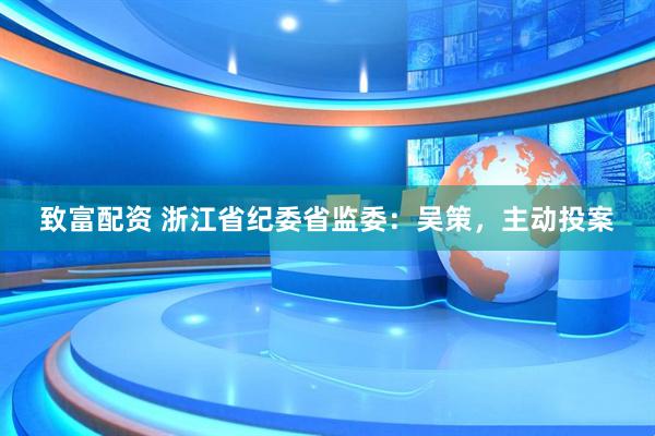 致富配资 浙江省纪委省监委：吴策，主动投案