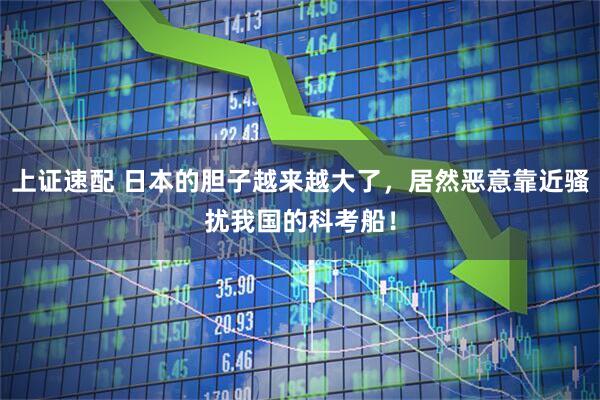 上证速配 日本的胆子越来越大了，居然恶意靠近骚扰我国的科考船！