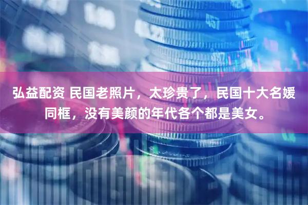 弘益配资 民国老照片，太珍贵了，民国十大名媛同框，没有美颜的年代各个都是美女。